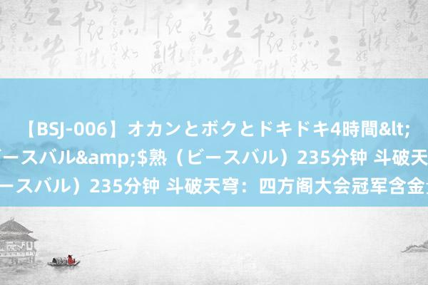 【BSJ-006】オカンとボクとドキドキ4時間</a>2008-04-21ビースバル&$熟（ビースバル）235分钟 斗破天穹：四方阁大会冠军含金量堪忧！