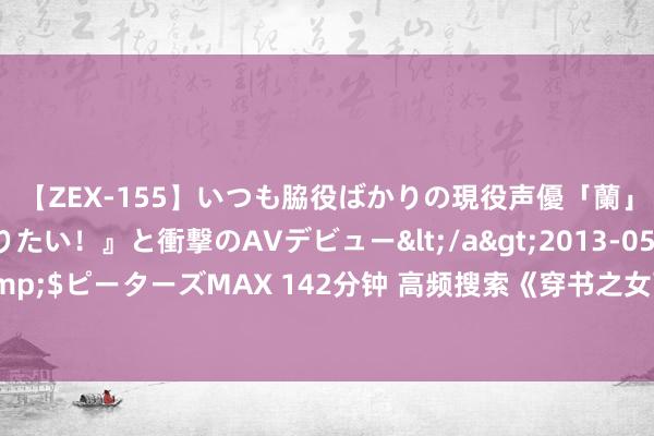 【ZEX-155】いつも脇役ばかりの現役声優「蘭」が『私も主役になりたい！』と衝撃のAVデビュー</a>2013-05-20ピーターズMAX&$ピーターズMAX 142分钟 高频搜索《穿书之女配思独自绚丽》私藏名场合缅怀不肯放开手！