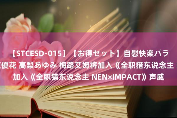 【STCESD-015】【お得セット】自慰快楽パラノイド 大場ゆい 本庄優花 高梨あゆみ 梅路艾姆将加入《全职猎东说念主 NEN×IMPACT》声威