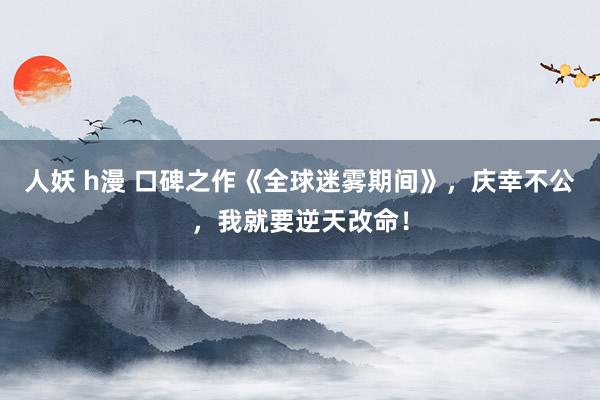 人妖 h漫 口碑之作《全球迷雾期间》，庆幸不公，我就要逆天改命！