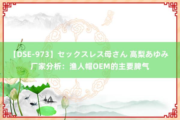 【DSE-973】セックスレス母さん 高梨あゆみ 厂家分析：渔人帽OEM的主要脾气