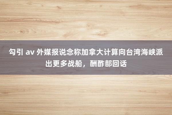 勾引 av 外媒报说念称加拿大计算向台湾海峡派出更多战船，酬酢部回话