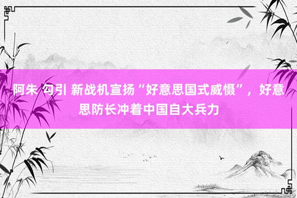 阿朱 勾引 新战机宣扬“好意思国式威慑”，好意思防长冲着中国自大兵力