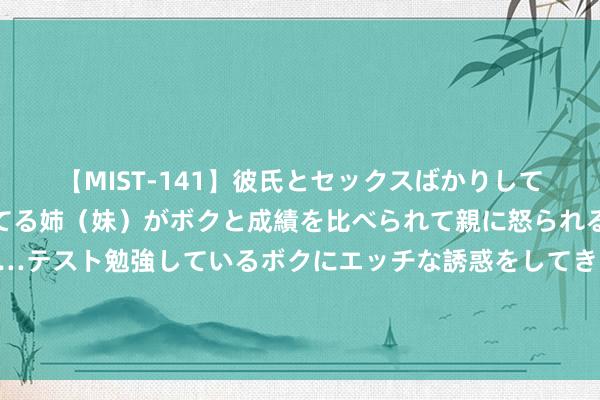 【MIST-141】彼氏とセックスばかりしていて、いつも赤点取ってる姉（妹）がボクと成績を比べられて親に怒られるのが嫌になった結果…テスト勉強しているボクにエッチな誘惑をしてきて成績を下げさせようとする。 韩国事否会加入好意思国导弹防范系统？韩国防部回话：“不测参与”