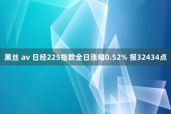 黑丝 av 日经225指数全日涨幅0.52% 报32434点