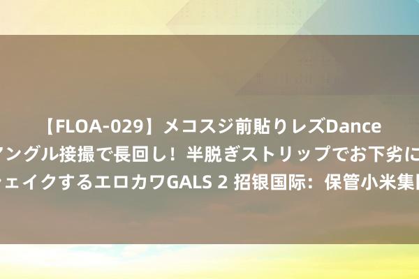 【FLOA-029】メコスジ前貼りレズDance オマ○コ喰い込みをローアングル接撮で長回し！半脱ぎストリップでお下劣にケツをシェイクするエロカワGALS 2 招银国际：保管小米集团-W“买入”评级 决策价24.29港元