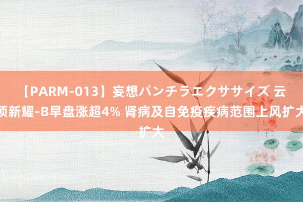 【PARM-013】妄想パンチラエクササイズ 云顶新耀-B早盘涨超4% 肾病及自免疫疾病范围上风扩大