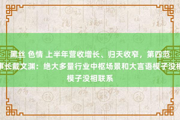 黑丝 色情 上半年营收增长、归天收窄，第四范式董事长戴文渊：绝大多量行业中枢场景和大言语模子没相联系