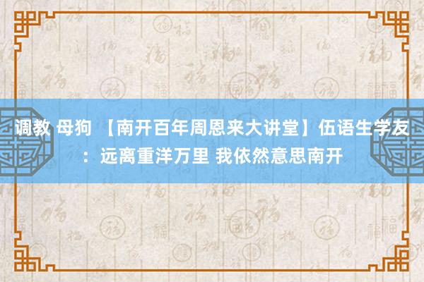 调教 母狗 【南开百年周恩来大讲堂】伍语生学友：远离重洋万里 我依然意思南开