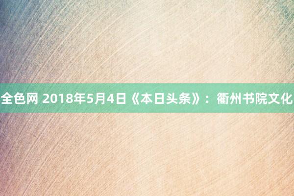 全色网 2018年5月4日《本日头条》：衢州书院文化