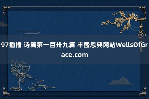 97播播 诗篇第一百卅九篇 丰盛恩典网站WellsOfGrace.com