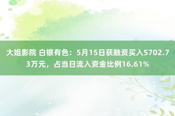 大姐影院 白银有色：5月15日获融资买入5702.73万元，占当日流入资金比例16.61%