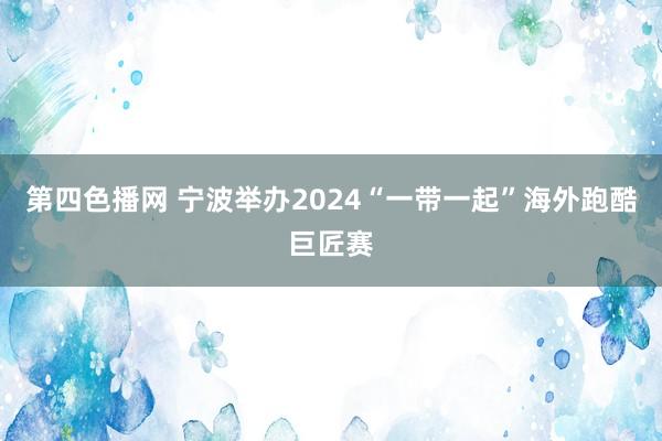 第四色播网 宁波举办2024“一带一起”海外跑酷巨匠赛