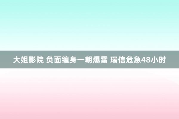 大姐影院 负面缠身一朝爆雷 瑞信危急48小时