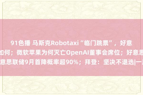 91色播 马斯克Robotaxi“临门跳票”，好意思国自动驾驶交易化程度如何；微软苹果为何灭亡OpenAI董事会席位；好意思联储9月首降概率超90%；拜登：坚决不退选|一周海外财经  | 每经网