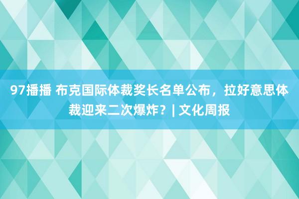 97播播 布克国际体裁奖长名单公布，拉好意思体裁迎来二次爆炸？| 文化周报