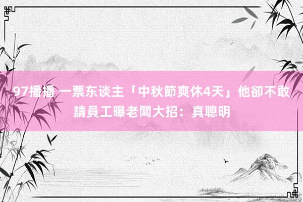 97播播 一票东谈主「中秋節爽休4天」他卻不敢請　員工曝老闆大招：真聰明