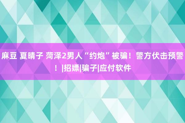 麻豆 夏晴子 菏泽2男人“约炮”被骗！警方伏击预警！|招嫖|骗子|应付软件