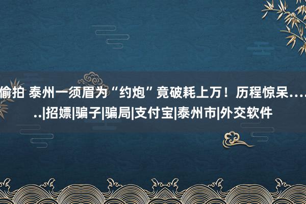 偷拍 泰州一须眉为“约炮”竟破耗上万！历程惊呆…...|招嫖|骗子|骗局|支付宝|泰州市|外交软件