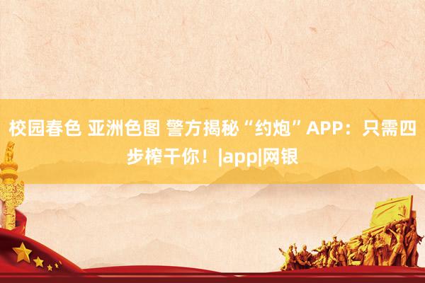 校园春色 亚洲色图 警方揭秘“约炮”APP：只需四步榨干你！|app|网银