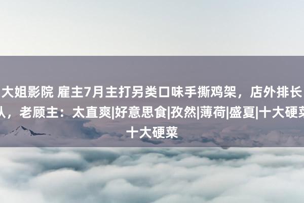 大姐影院 雇主7月主打另类口味手撕鸡架，店外排长队，老顾主：太直爽|好意思食|孜然|薄荷|盛夏|十大硬菜