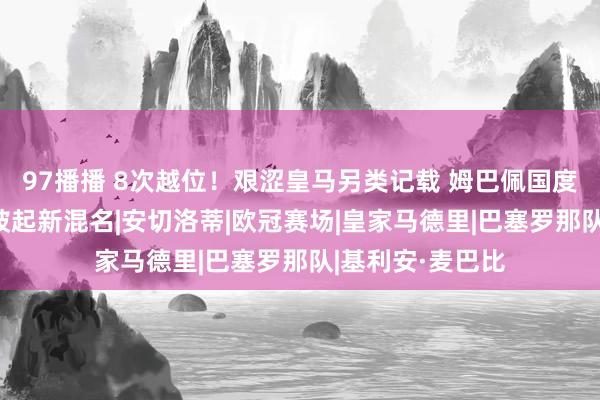 97播播 8次越位！艰涩皇马另类记载 姆巴佩国度德比不足格 还被起新混名|安切洛蒂|欧冠赛场|皇家马德里|巴塞罗那队|基利安·麦巴比